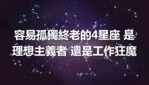 容易孤獨終老的4星座 是理想主義者 還是工作狂魔