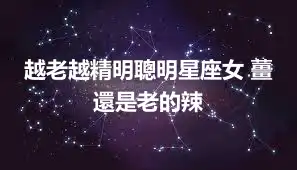 越老越精明聰明星座女 薑還是老的辣
