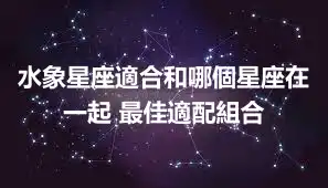 水象星座適合和哪個星座在一起 最佳適配組合