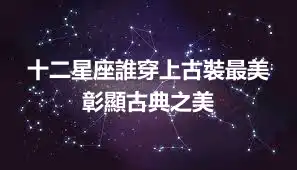十二星座誰穿上古裝最美 彰顯古典之美