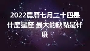 2022農曆七月二十四是什麼星座 最大的缺點是什麼