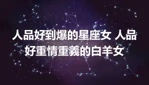 人品好到爆的星座女 人品好重情重義的白羊女