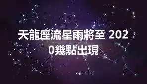 天龍座流星雨將至 2020幾點出現