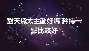 對天蠍太主動好嗎 矜持一點比較好