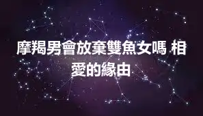 摩羯男會放棄雙魚女嗎 相愛的緣由