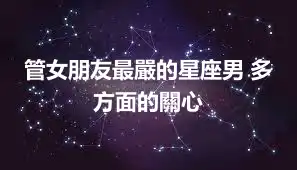 管女朋友最嚴的星座男 多方面的關心