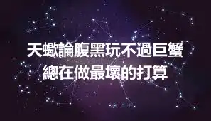 天蠍論腹黑玩不過巨蟹  總在做最壞的打算