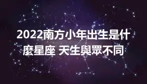 2022南方小年出生是什麼星座 天生與眾不同