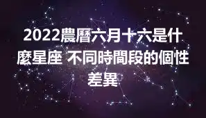 2022農曆六月十六是什麼星座 不同時間段的個性差異
