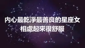 內心最乾淨最善良的星座女 相處起來很舒服