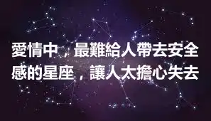 愛情中，最難給人帶去安全感的星座，讓人太擔心失去