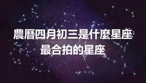 農曆四月初三是什麼星座 最合拍的星座