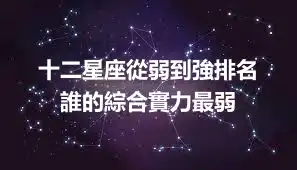 十二星座從弱到強排名  誰的綜合實力最弱