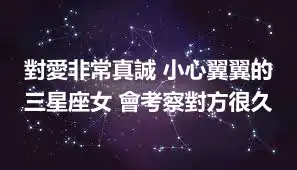 對愛非常真誠 小心翼翼的三星座女 會考察對方很久