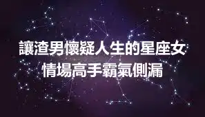 讓渣男懷疑人生的星座女 情場高手霸氣側漏