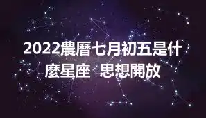 2022農曆七月初五是什麼星座  思想開放