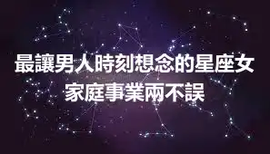 最讓男人時刻想念的星座女 家庭事業兩不誤