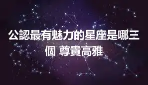 公認最有魅力的星座是哪三個 尊貴高雅