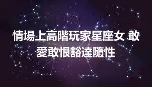 情場上高階玩家星座女 敢愛敢恨豁達隨性