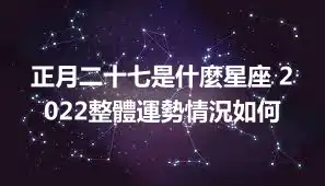 正月二十七是什麼星座 2022整體運勢情況如何