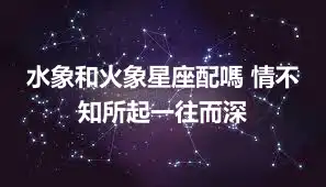 水象和火象星座配嗎 情不知所起一往而深