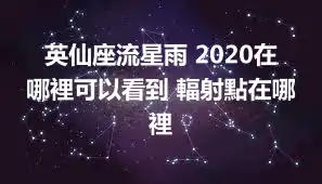 英仙座流星雨 2020在哪裡可以看到 輻射點在哪裡