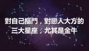 對自己摳門，對戀人大方的三大星座，尤其是金牛