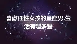 喜歡任性女孩的星座男 生活有趣多變