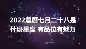 2022農曆七月二十八是什麼星座 有品位有魅力