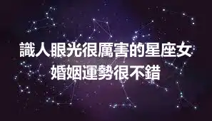 識人眼光很厲害的星座女  婚姻運勢很不錯