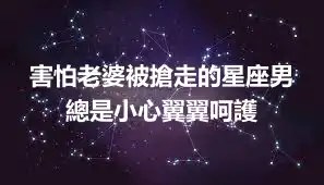 害怕老婆被搶走的星座男 總是小心翼翼呵護