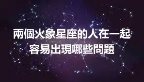 兩個火象星座的人在一起 容易出現哪些問題