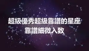 超級優秀超級靠譜的星座 靠譜細微入致
