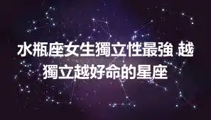 水瓶座女生獨立性最強 越獨立越好命的星座