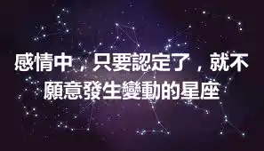 感情中，只要認定了，就不願意發生變動的星座