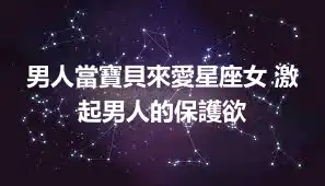 男人當寶貝來愛星座女 激起男人的保護欲