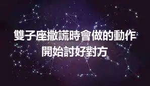 雙子座撒謊時會做的動作 開始討好對方