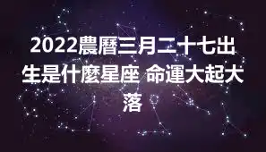 2022農曆三月二十七出生是什麼星座 命運大起大落