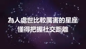 為人處世比較厲害的星座 懂得把握社交距離