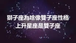 獅子座為啥像雙子座性格 上升星座是雙子座