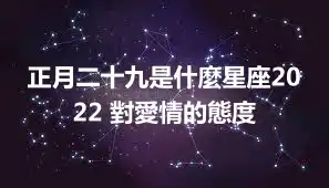 正月二十九是什麼星座2022 對愛情的態度