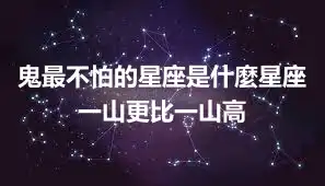 鬼最不怕的星座是什麼星座  一山更比一山高
