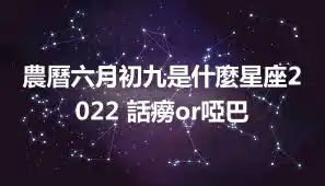 農曆六月初九是什麼星座2022 話癆or啞巴