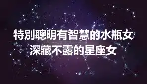 特別聰明有智慧的水瓶女 深藏不露的星座女
