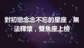對初戀念念不忘的星座，無法釋懷，雙魚座上榜
