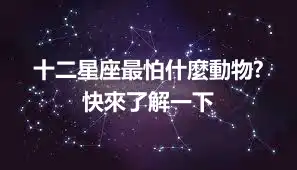 十二星座最怕什麼動物? 快來了解一下