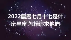 2022農曆七月十七是什麼星座 怎樣追求他們