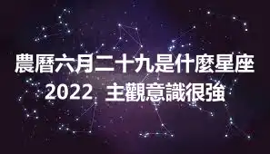 農曆六月二十九是什麼星座2022  主觀意識很強