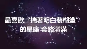 最喜歡“揣著明白裝糊塗”的星座 套路滿滿