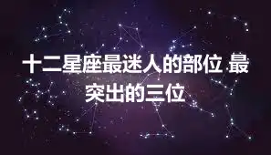 十二星座最迷人的部位 最突出的三位